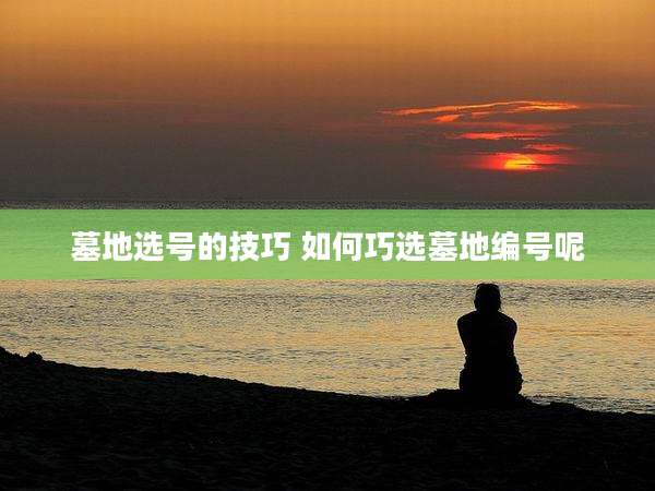 墓地选号的技巧 如何巧选墓地编号呢