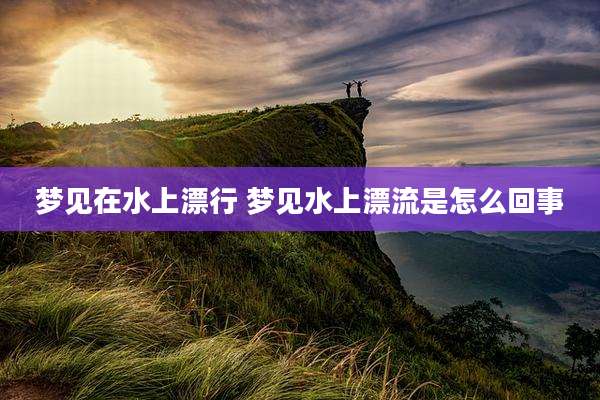梦见在水上漂行 梦见水上漂流是怎么回事