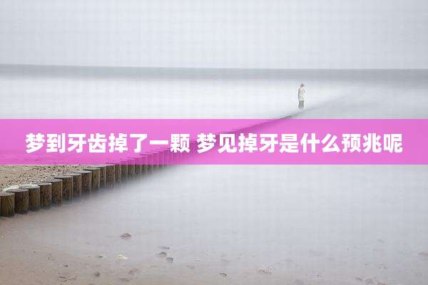 梦到牙齿掉了一颗 梦见掉牙是什么预兆呢