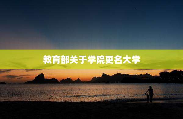教育部关于学院更名大学