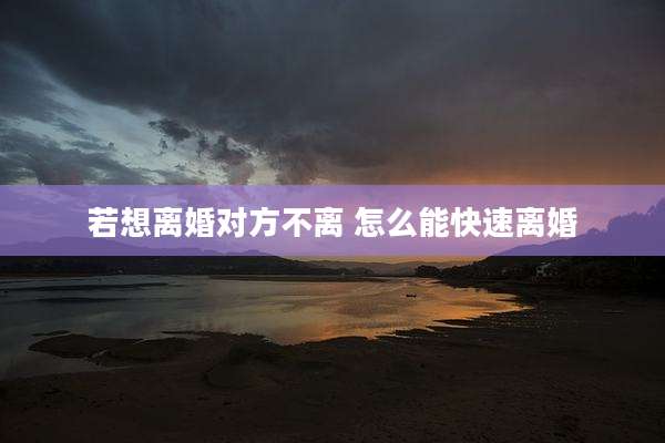 若想离婚对方不离 怎么能快速离婚