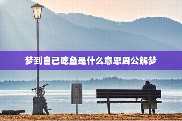 梦到自己吃鱼是什么意思周公解梦