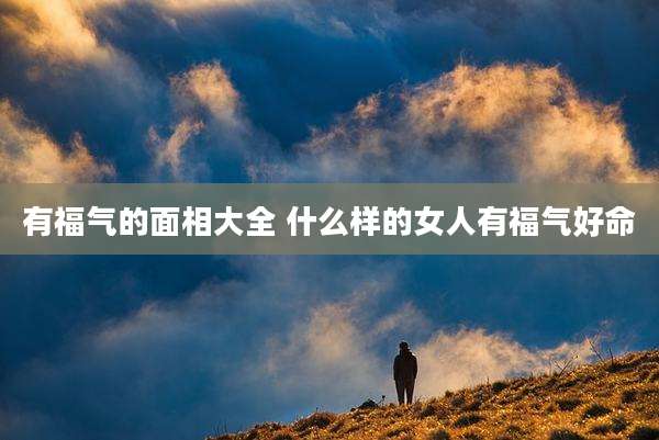 有福气的面相大全 什么样的女人有福气好命