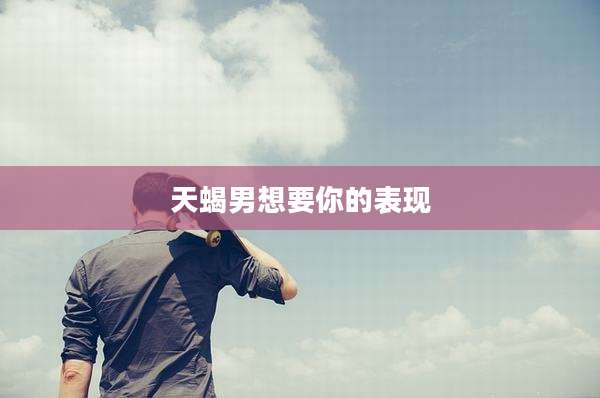 天蝎男想要你的表现