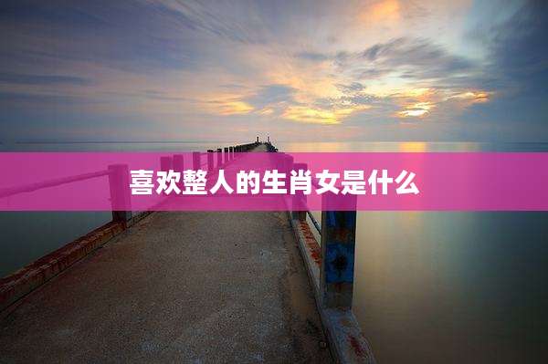喜欢整人的生肖女是什么