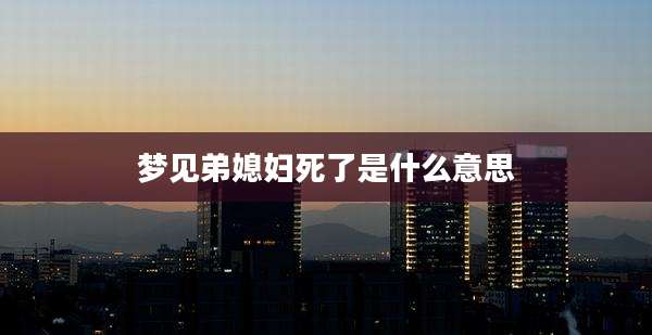 梦见弟媳妇死了是什么意思