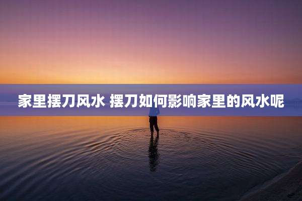 家里摆刀风水 摆刀如何影响家里的风水呢
