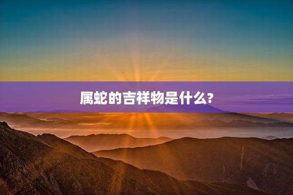 属蛇的吉祥物是什么?
