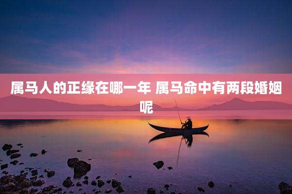 属马人的正缘在哪一年 属马命中有两段婚姻呢