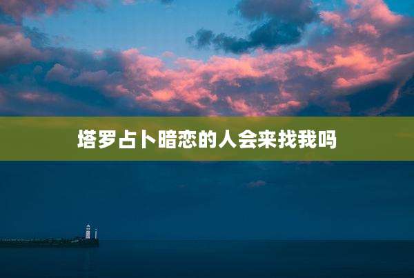 塔罗占卜暗恋的人会来找我吗
