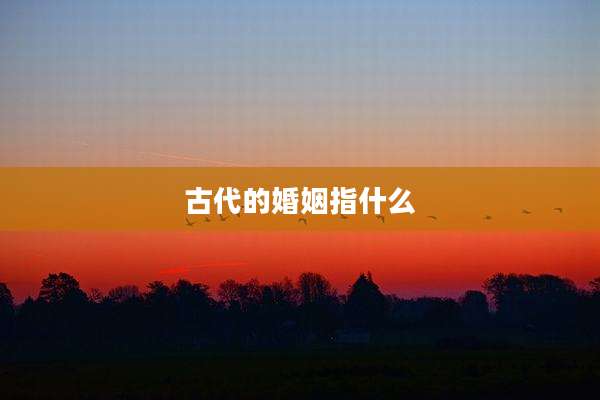 古代的婚姻指什么