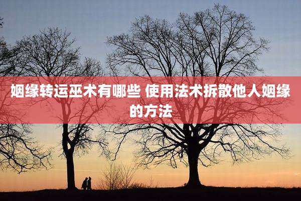 姻缘转运巫术有哪些 使用法术拆散他人姻缘的方法