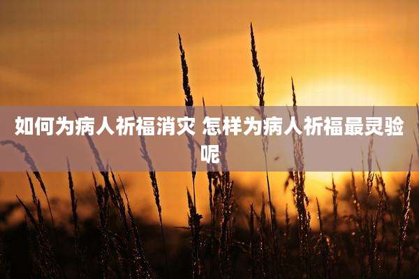 如何为病人祈福消灾 怎样为病人祈福最灵验呢