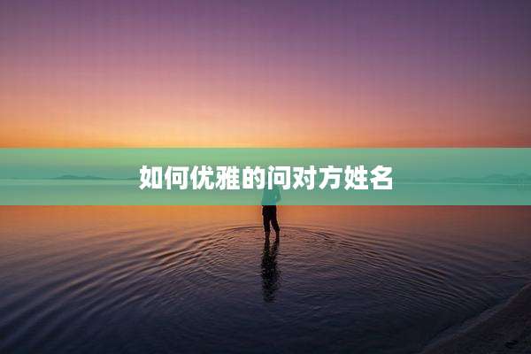 如何优雅的问对方姓名