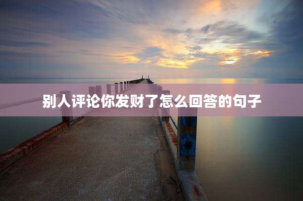 别人评论你发财了怎么回答的句子