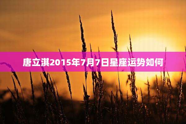 唐立淇2015年7月7日星座运势如何