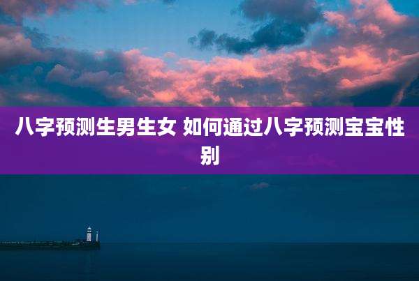 八字预测生男生女 如何通过八字预测宝宝性别