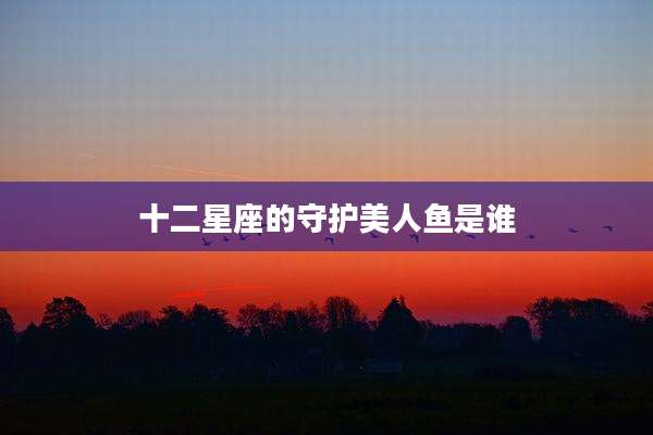 十二星座的守护美人鱼是谁