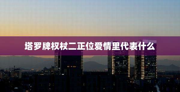 塔罗牌权杖二正位爱情里代表什么