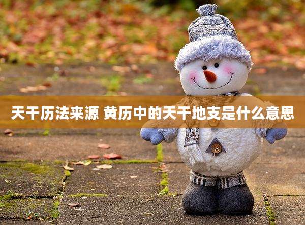 天干历法来源 黄历中的天干地支是什么意思