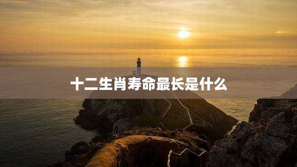 十二生肖寿命最长是什么