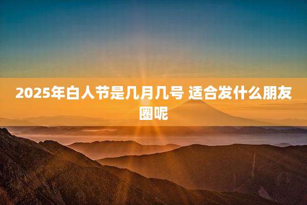 2025年白人节是几月几号 适合发什么朋友圈呢