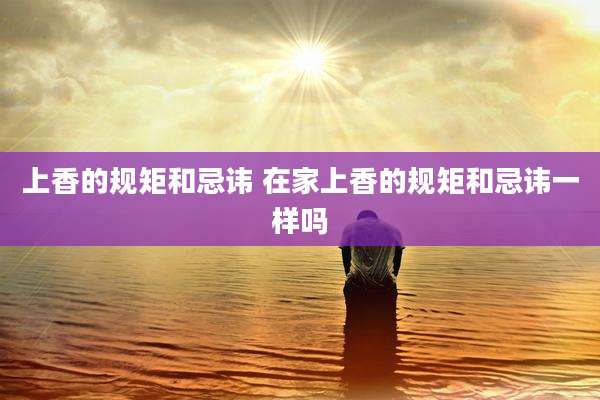 上香的规矩和忌讳 在家上香的规矩和忌讳一样吗