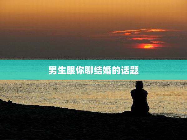 男生跟你聊结婚的话题