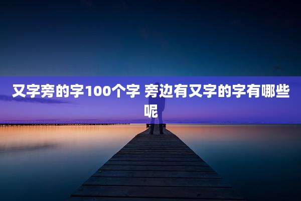 又字旁的字100个字 旁边有又字的字有哪些呢