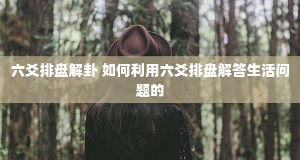 六爻排盘解卦 如何利用六爻排盘解答生活问题的