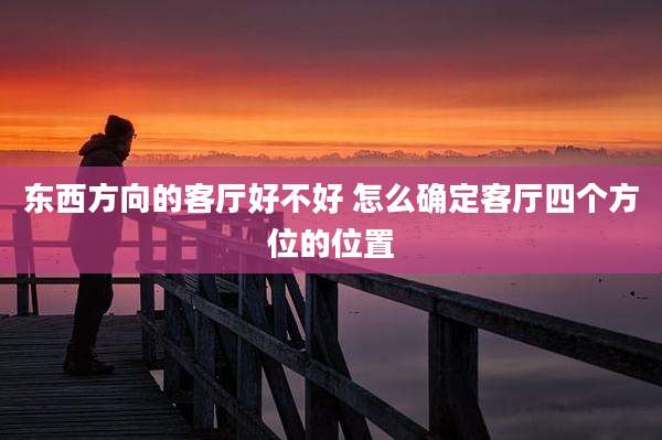 东西方向的客厅好不好 怎么确定客厅四个方位的位置