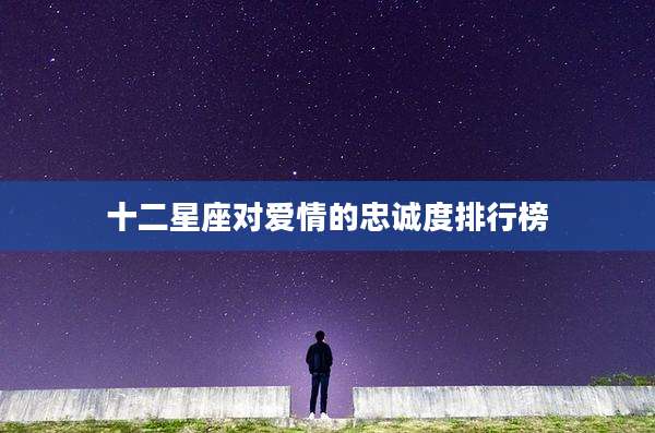 十二星座对爱情的忠诚度排行榜