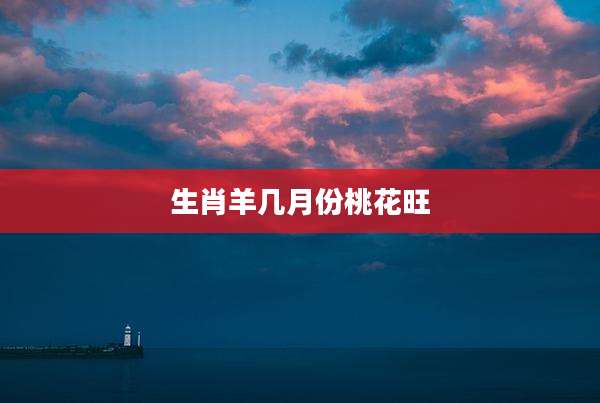 生肖羊几月份桃花旺