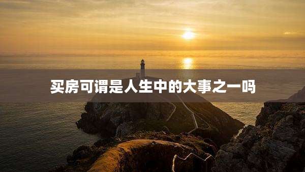 买房可谓是人生中的大事之一吗