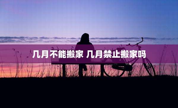 几月不能搬家 几月禁止搬家吗