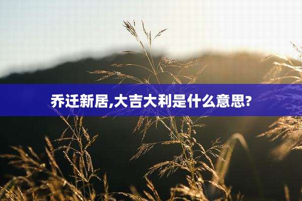 乔迁新居,大吉大利是什么意思?