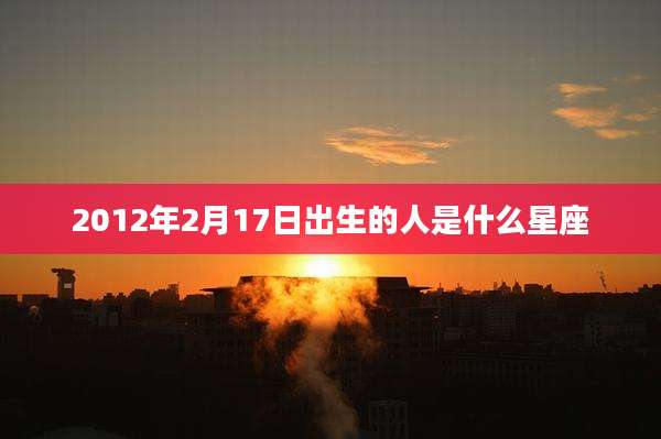 2012年2月17日出生的人是什么星座