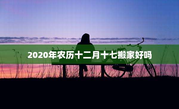 2020年农历十二月十七搬家好吗