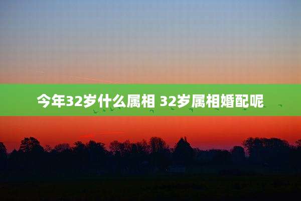 今年32岁什么属相 32岁属相婚配呢