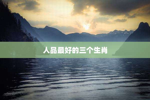 人品最好的三个生肖