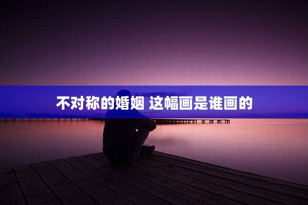 不对称的婚姻 这幅画是谁画的