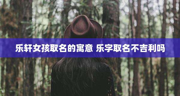 乐轩女孩取名的寓意 乐字取名不吉利吗
