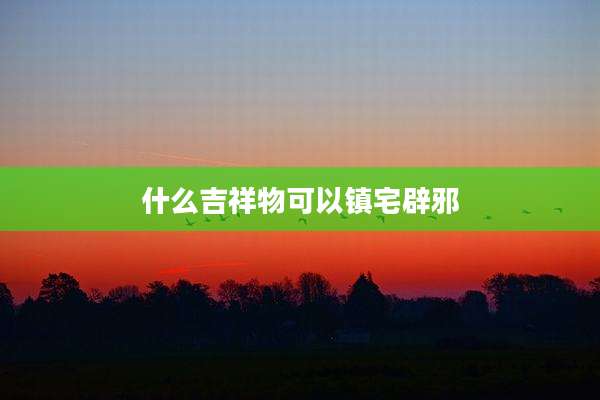 什么吉祥物可以镇宅辟邪