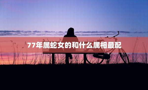 77年属蛇女的和什么属相最配