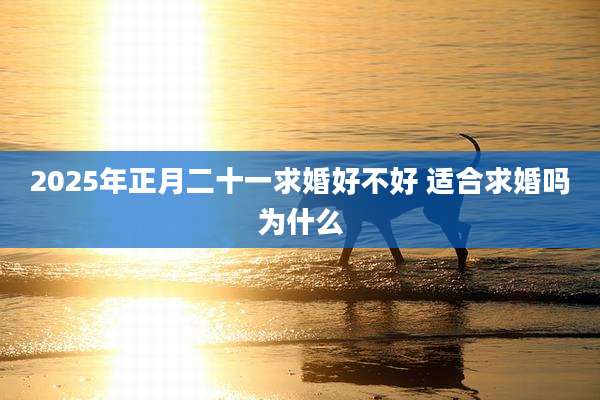 2025年正月二十一求婚好不好 适合求婚吗为什么