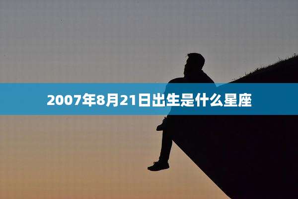 2007年8月21日出生是什么星座