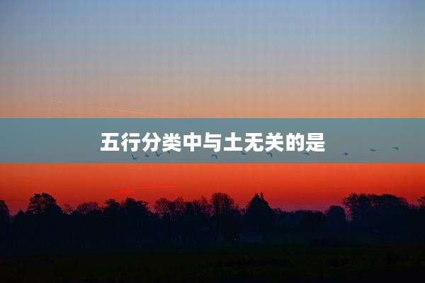 五行分类中与土无关的是