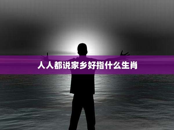 人人都说家乡好指什么生肖