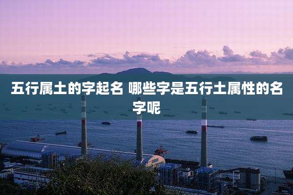 五行属土的字起名 哪些字是五行土属性的名字呢