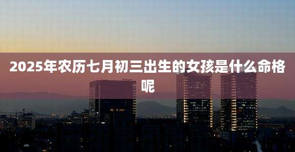 2025年农历七月初三出生的女孩是什么命格呢